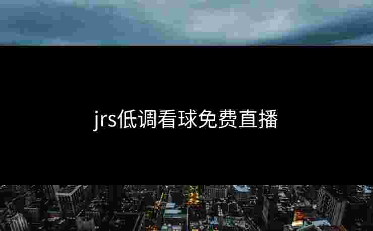 jrs低调看球免费直播 jrs低调看球免费直播