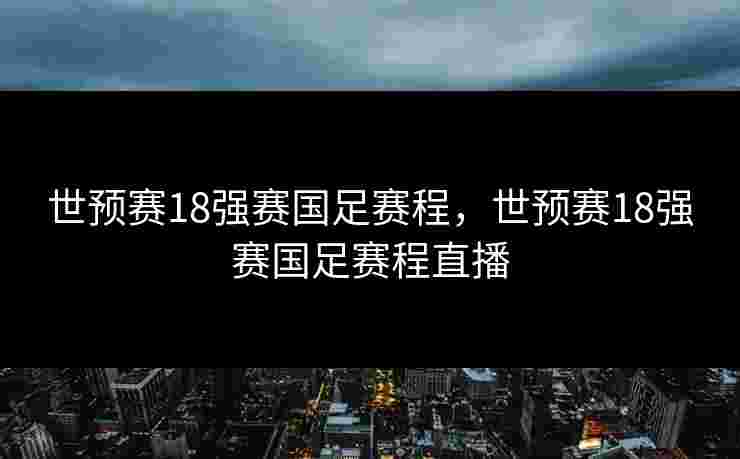 世预赛18强赛国足赛程,世预赛18强赛国足赛程直播 世预赛18强赛国足赛程,世预赛18强赛国足赛程直播